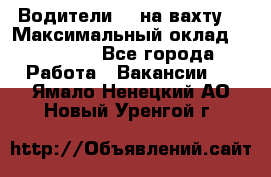 Водители BC на вахту. › Максимальный оклад ­ 79 200 - Все города Работа » Вакансии   . Ямало-Ненецкий АО,Новый Уренгой г.
